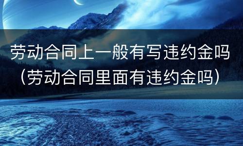 劳动合同上一般有写违约金吗（劳动合同里面有违约金吗）