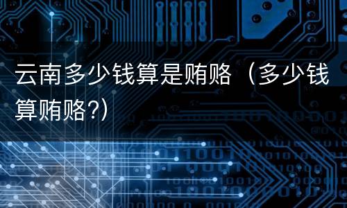 云南多少钱算是贿赂（多少钱算贿赂?）