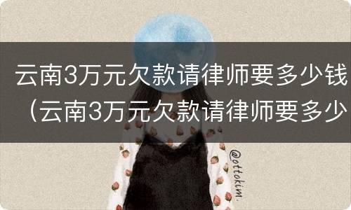云南3万元欠款请律师要多少钱（云南3万元欠款请律师要多少钱一个月）