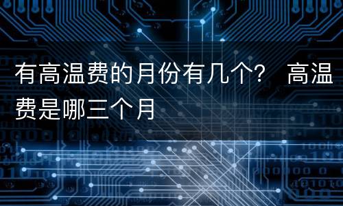 有高温费的月份有几个？ 高温费是哪三个月