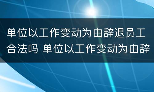 单位以工作变动为由辞退员工合法吗 单位以工作变动为由辞退员工合法吗知乎