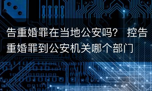 告重婚罪在当地公安吗？ 控告重婚罪到公安机关哪个部门