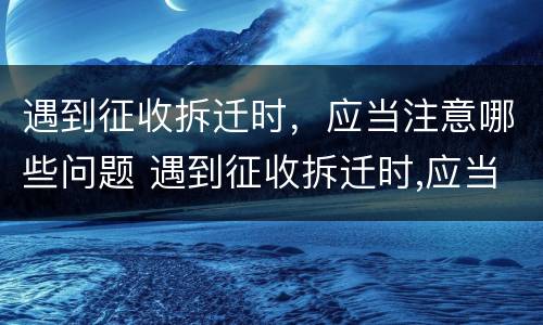 遇到征收拆迁时，应当注意哪些问题 遇到征收拆迁时,应当注意哪些问题和措施