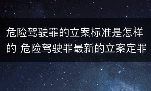 危险驾驶罪的立案标准是怎样的 危险驾驶罪最新的立案定罪标准