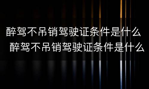 醉驾不吊销驾驶证条件是什么 醉驾不吊销驾驶证条件是什么样的