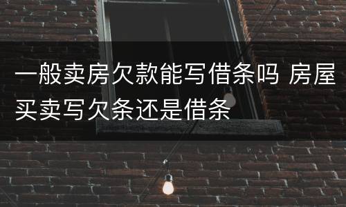 一般卖房欠款能写借条吗 房屋买卖写欠条还是借条