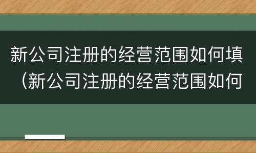 新公司注册的经营范围如何填（新公司注册的经营范围如何填写）