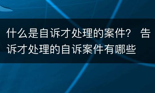 什么是自诉才处理的案件？ 告诉才处理的自诉案件有哪些