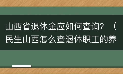 山西省退休金应如何查询？（民生山西怎么查退休职工的养老金）