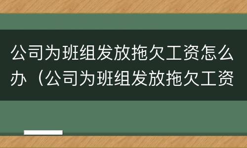 公司为班组发放拖欠工资怎么办（公司为班组发放拖欠工资怎么办呢）