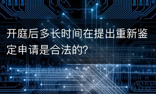 开庭后多长时间在提出重新鉴定申请是合法的？