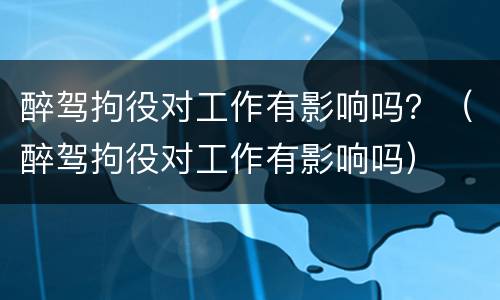 醉驾拘役对工作有影响吗？（醉驾拘役对工作有影响吗）
