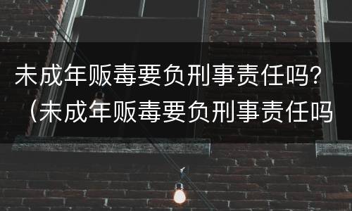 未成年贩毒要负刑事责任吗？（未成年贩毒要负刑事责任吗）