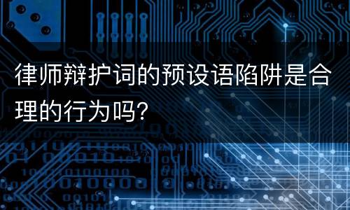 律师辩护词的预设语陷阱是合理的行为吗？