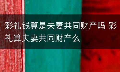 彩礼钱算是夫妻共同财产吗 彩礼算夫妻共同财产么