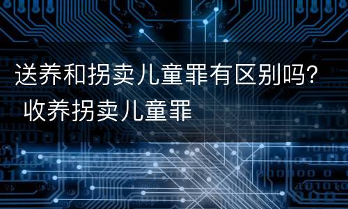 送养和拐卖儿童罪有区别吗？ 收养拐卖儿童罪