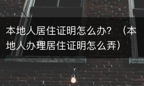 本地人居住证明怎么办？（本地人办理居住证明怎么弄）