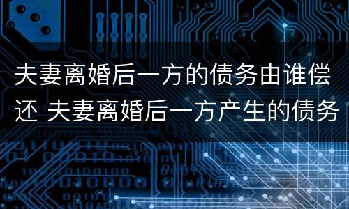 夫妻离婚后一方的债务由谁偿还 夫妻离婚后一方产生的债务