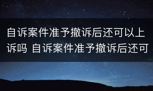 自诉案件准予撤诉后还可以上诉吗 自诉案件准予撤诉后还可以上诉吗