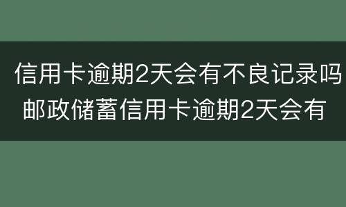 信用卡逾期2天会有不良记录吗 邮政储蓄信用卡逾期2天会有不良记录吗