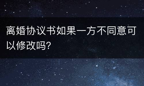 离婚协议书如果一方不同意可以修改吗？