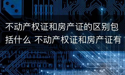 不动产权证和房产证的区别包括什么 不动产权证和房产证有何区别