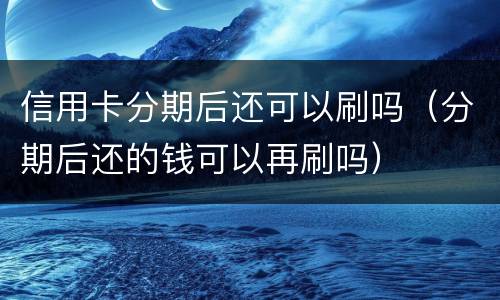 信用卡分期后还可以刷吗（分期后还的钱可以再刷吗）