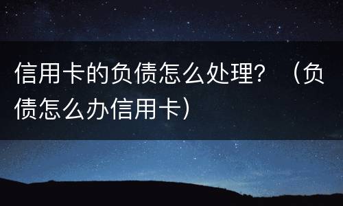 信用卡的负债怎么处理？（负债怎么办信用卡）