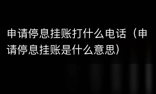 申请停息挂账打什么电话（申请停息挂账是什么意思）