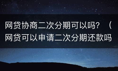 网贷协商二次分期可以吗？（网贷可以申请二次分期还款吗）