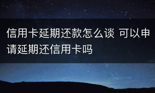 信用卡延期还款怎么谈 可以申请延期还信用卡吗