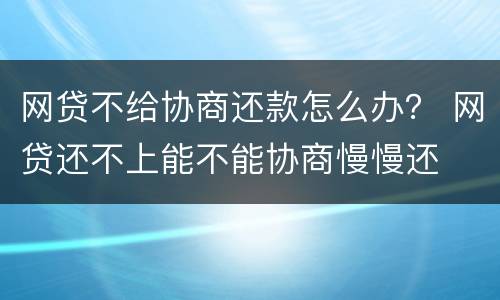 网贷不给协商还款怎么办？ 网贷还不上能不能协商慢慢还