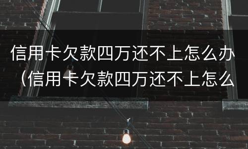 信用卡欠款四万还不上怎么办（信用卡欠款四万还不上怎么办呢）
