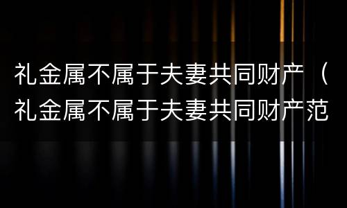 礼金属不属于夫妻共同财产（礼金属不属于夫妻共同财产范围）