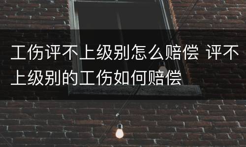 工伤评不上级别怎么赔偿 评不上级别的工伤如何赔偿