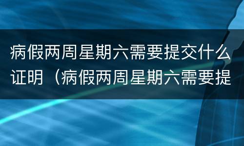 病假两周星期六需要提交什么证明（病假两周星期六需要提交什么证明呢）