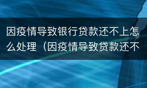 因疫情导致银行贷款还不上怎么处理（因疫情导致贷款还不上咋整）