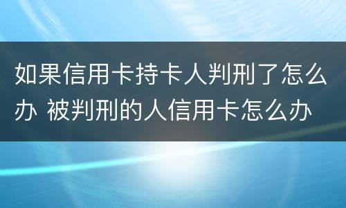 如果信用卡持卡人判刑了怎么办 被判刑的人信用卡怎么办