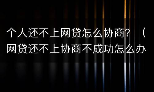 个人还不上网贷怎么协商？（网贷还不上协商不成功怎么办）