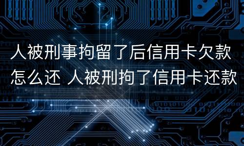 人被刑事拘留了后信用卡欠款怎么还 人被刑拘了信用卡还款怎么办