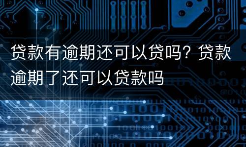 贷款有逾期还可以贷吗? 贷款逾期了还可以贷款吗
