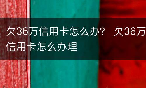 欠36万信用卡怎么办？ 欠36万信用卡怎么办理