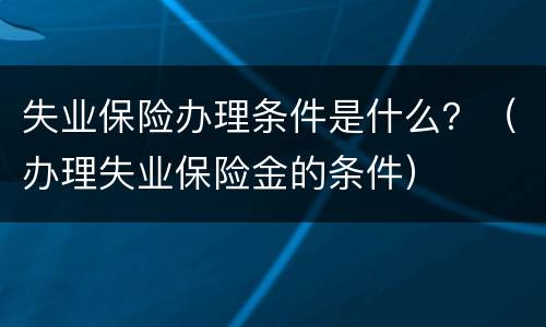 失业保险办理条件是什么？（办理失业保险金的条件）