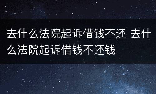 去什么法院起诉借钱不还 去什么法院起诉借钱不还钱