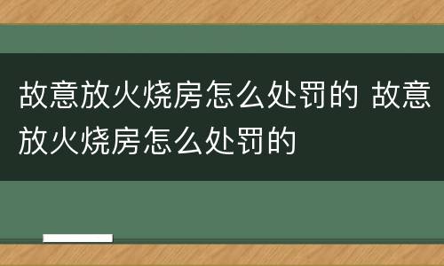 故意放火烧房怎么处罚的 故意放火烧房怎么处罚的