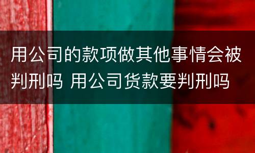 用公司的款项做其他事情会被判刑吗 用公司货款要判刑吗