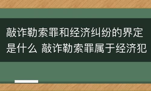 敲诈勒索罪和经济纠纷的界定是什么 敲诈勒索罪属于经济犯罪