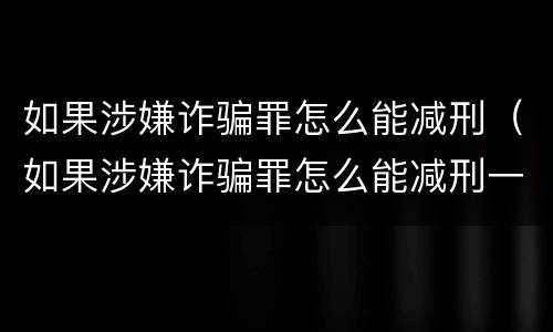 如果涉嫌诈骗罪怎么能减刑（如果涉嫌诈骗罪怎么能减刑一年）