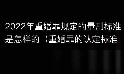 2022年重婚罪规定的量刑标准是怎样的（重婚罪的认定标准2021判几年）