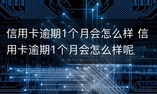 信用卡逾期1个月会怎么样 信用卡逾期1个月会怎么样呢